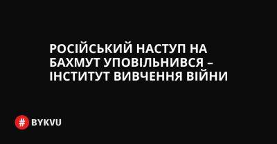 Російський - Російський наступ на Бахмут уповільнився – Інститут вивчення війни - bykvu.com - Украина - Twitter