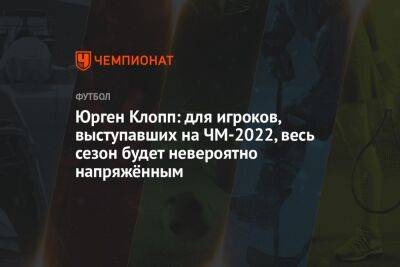 Юрген Клопп: для игроков, выступавших на ЧМ-2022, весь сезон будет невероятно напряжённым