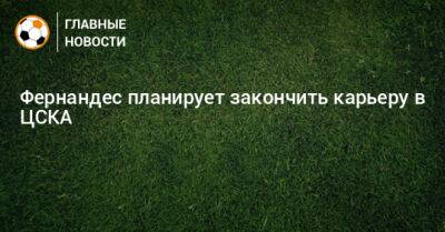 Фернандес планирует закончить карьеру в ЦСКА