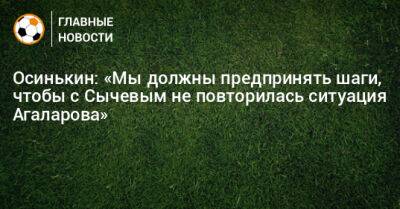 Осинькин: «Мы должны предпринять шаги, чтобы с Сычевым не повторилась ситуация Агаларова»