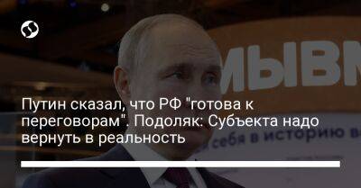 Путин сказал, что РФ "готова к переговорам". Подоляк: Субъекта надо вернуть в реальность