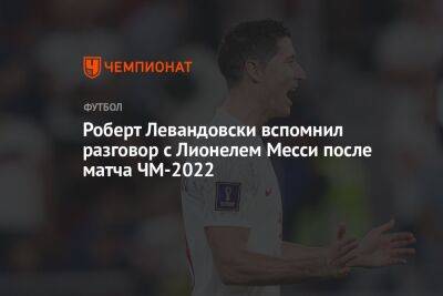 Роберт Левандовски вспомнил разговор с Лионелем Месси после матча ЧМ-2022