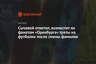 Сычевой ответил, возместит ли фанатам «Оренбурга» траты на футболки после смены фамилии