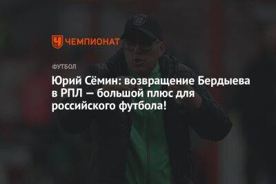 Юрий Сёмин: возвращение Бердыева в РПЛ — большой плюс для российского футбола!