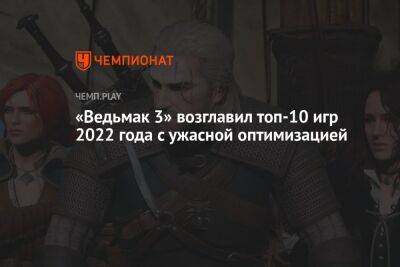 «Ведьмак 3» возглавил топ-10 игр 2022 года с ужасной оптимизацией