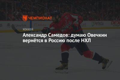 Александр Самедов: думаю Овечкин вернётся в Россию после НХЛ
