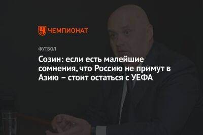Андрей Созин - Максим Пахомов - Созин: если есть малейшие сомнения, что Россию не примут в Азию – стоит остаться с УЕФА - championat.com - Россия