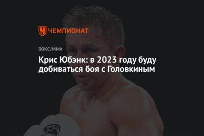 Геннадий Головкин - Альварес Саулю - Крис Юбэнк: в 2023 году буду добиваться боя с Головкиным - championat.com - Англия - Мексика