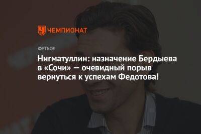 Нигматуллин: назначение Бердыева в «Сочи» — очевидный порыв вернуться к успехам Федотова!