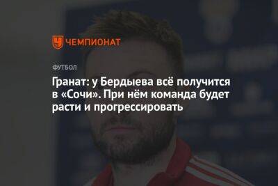 Гранат: у Бердыева всё получится в «Сочи». При нём команда будет расти и прогрессировать