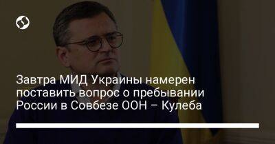 Завтра МИД Украины намерен поставить вопрос о пребывании России в Совбезе ООН – Кулеба