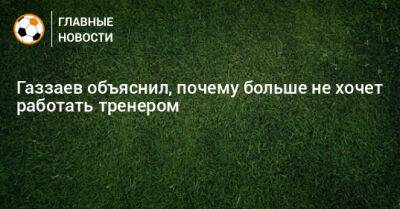 Газзаев объяснил, почему больше не хочет работать тренером
