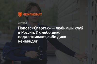 Попов: «Спартак» — любимый клуб в России. Их либо дико поддерживают, либо дико ненавидят