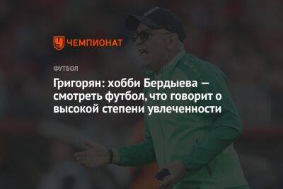 Григорян: хобби Бердыева — смотреть футбол, что говорит о высокой степени увлеченности
