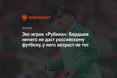 Экс-игрок «Рубина»: Бердыев ничего не даст российскому футболу, у него возраст не тот