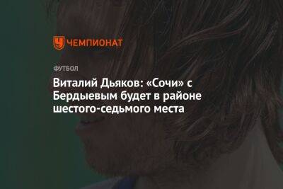 Виталий Дьяков: «Сочи» с Бердыевым будет в районе шестого-седьмого места