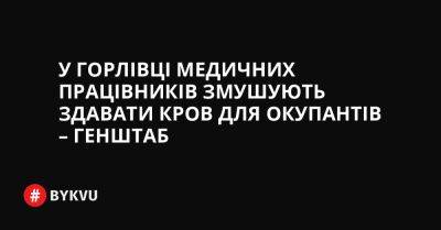 У Горлівці медичних працівників змушують здавати кров для окупантів – Генштаб