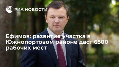 Ефимов: развитие участка в Южнопортовом районе даст 6500 рабочих мест