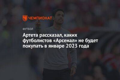 Артета рассказал, каких футболистов «Арсенал» не будет покупать в январе 2023 года