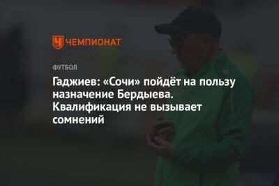 Гаджиев: «Сочи» пойдёт на пользу назначение Бердыева. Квалификация не вызывает сомнений