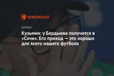 Кузьмин: у Бердыева получится в «Сочи». Его приход — это хорошо для всего нашего футбола