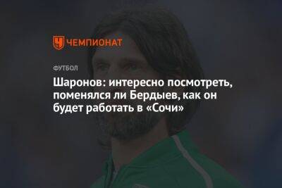 Шаронов: интересно посмотреть, поменялся ли Бердыев, как он будет работать в «Сочи»
