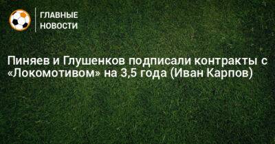 Пиняев и Глушенков подписали контракты с «Локомотивом» на 3,5 года (Иван Карпов)