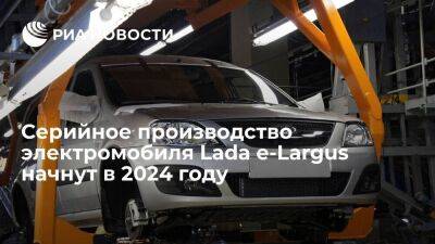 Глава "АвтоВАЗа" Соколов: серийное производство электромобиля e-Largus начнут в 2024 году
