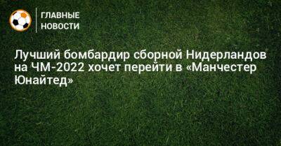 Лучший бомбардир сборной Нидерландов на ЧМ-2022 хочет перейти в «Манчестер Юнайтед»