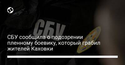 СБУ сообщила о подозрении пленному боевику, который грабил жителей Каховки