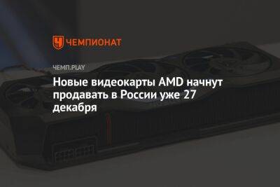 AMD RX 7900 XTX и AMD RX 7900 XT начнут продавать в России уже 27 декабря