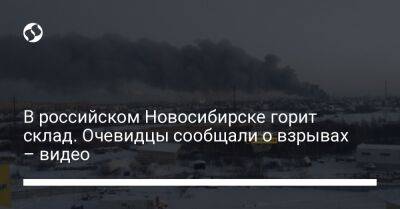 В российском Новосибирске горит склад. Очевидцы сообщали о взрывах – видео