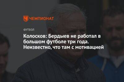 Колосков: Бердыев не работал в большом футболе три года. Неизвестно, что там с мотивацией