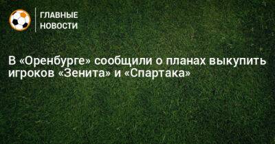 В «Оренбурге» сообщили о планах выкупить игроков «Зенита» и «Спартака»
