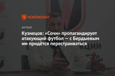 Кузнецов: «Сочи» пропагандирует атакующий футбол — с Бердыевым им придётся перестраиваться