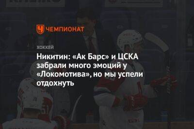 Никитин: «Ак Барс» и ЦСКА забрали много эмоций у «Локомотива», но мы успели отдохнуть