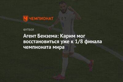 Карим Бензема - Дидье Дешама - Агент Бензема: Карим мог восстановиться уже к 1/8 финала чемпионата мира - championat.com - Франция - Париж