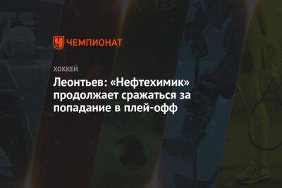Главный тренер «Нефтехимика» Леонтьев: мы продолжаем сражаться за попадание в плей-офф