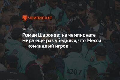 Роман Шаронов: на чемпионате мира ещё раз убедился, что Месси — командный игрок