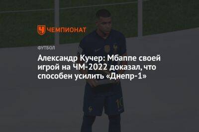 Александр Кучер: Мбаппе своей игрой на ЧМ-2022 доказал, что способен усилить «Днепр-1»