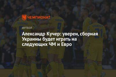 Александр Кучер: уверен, сборная Украины будет играть на следующих ЧМ и Евро