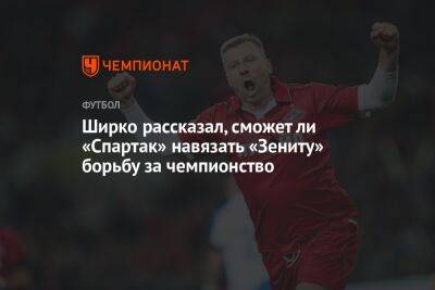 Ширко рассказал, сможет ли «Спартак» навязать «Зениту» борьбу за чемпионство