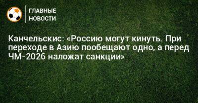 Канчельскис: «Россию могут кинуть. При переходе в Азию пообещают одно, а перед ЧМ-2026 наложат санкции»