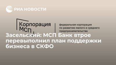 Засельский: МСП Банк втрое перевыполнил план поддержки бизнеса в СКФО