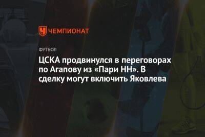 ЦСКА продвинулся в переговорах по Агапову из «Пари НН». В сделку могут включить Яковлева
