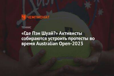 Рафаэль Надаль - Пэн Шуай - «Где Пэн Шуай?» Активисты собираются устроить протесты во время Australian Open-2023 - championat.com - Китай - Австралия