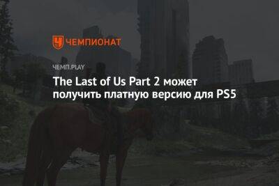 The Last of Us Part 2 может получить платную версию для PS5