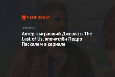 Актёр, сыгравший Джоэла в The Last of Us, впечатлён Педро Паскалем в сериале