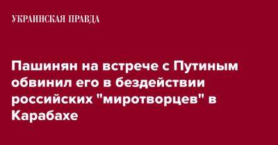 Пашинян на встрече с Путиным обвинил его в бездействии российских "миротворцев" в Карабахе