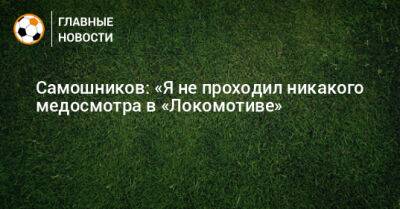 Илья Самошников - Самошников: «Я не проходил никакого медосмотра в «Локомотиве» - bombardir.ru - Казань